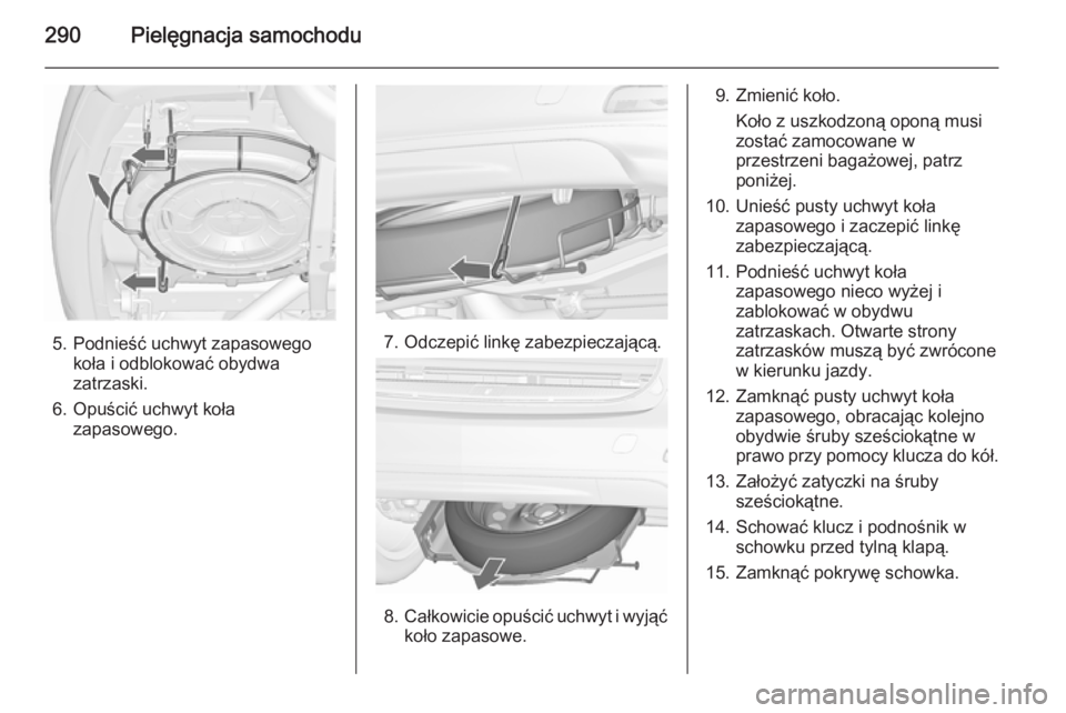 OPEL ZAFIRA C 2015.5  Instrukcja obsługi (in Polish) 290Pielęgnacja samochodu
5. Podnieść uchwyt zapasowegokoła i odblokować obydwa
zatrzaski.
6. Opuścić uchwyt koła zapasowego.7. Odczepić linkę zabezpieczającą.
8.Całkowicie opuścić uchwy