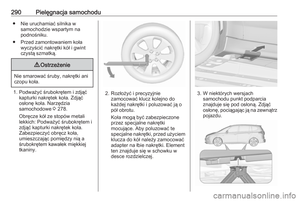 OPEL ZAFIRA C 2016  Instrukcja obsługi (in Polish) 290Pielęgnacja samochodu● Nie uruchamiać silnika wsamochodzie wspartym na
podnośniku.
● Przed zamontowaniem koła wyczyścić nakrętki kół i gwint
czystą szmatką.9 Ostrzeżenie
Nie smarowa