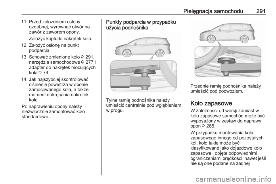 OPEL ZAFIRA C 2016.5 Instrukcja obsługi (in Polish) Pielęgnacja samochodu29111. Przed założeniem osłonyozdobnej, wyrównać otwór na
zawór z zaworem opony.
Założyć kapturki nakrętek koła.
12. Założyć osłonę na punkt podparcia.
13. Schow OPEL ZAFIRA C 2016.5 Instrukcja obsługi (in Polish) Pielęgnacja samochodu29111. Przed założeniem osłonyozdobnej, wyrównać otwór na
zawór z zaworem opony.
Założyć kapturki nakrętek koła.
12. Założyć osłonę na punkt podparcia.
13. Schow