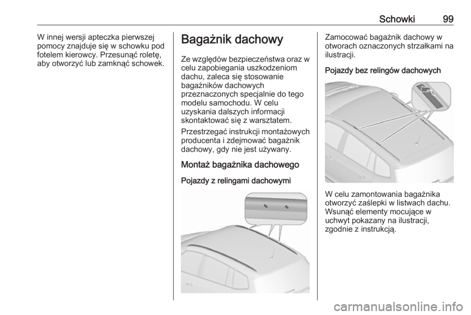 OPEL ZAFIRA C 2017.5  Instrukcja obsługi (in Polish) Schowki99W innej wersji apteczka pierwszej
pomocy znajduje się w schowku pod fotelem kierowcy. Przesunąć roletę,
aby otworzyć lub zamknąć schowek.Bagażnik dachowy
Ze względów bezpieczeństwa