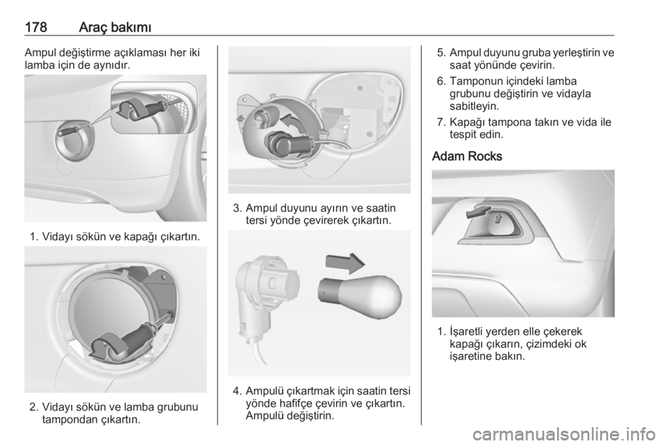 OPEL ADAM 2016.5  Sürücü El Kitabı (in Turkish) 178Araç bakımıAmpul değiştirme açıklaması her iki
lamba için de aynıdır.
1. Vidayı sökün ve kapağı çıkartın.
2. Vidayı sökün ve lamba grubunu tampondan çıkartın.
3. Ampul duyu