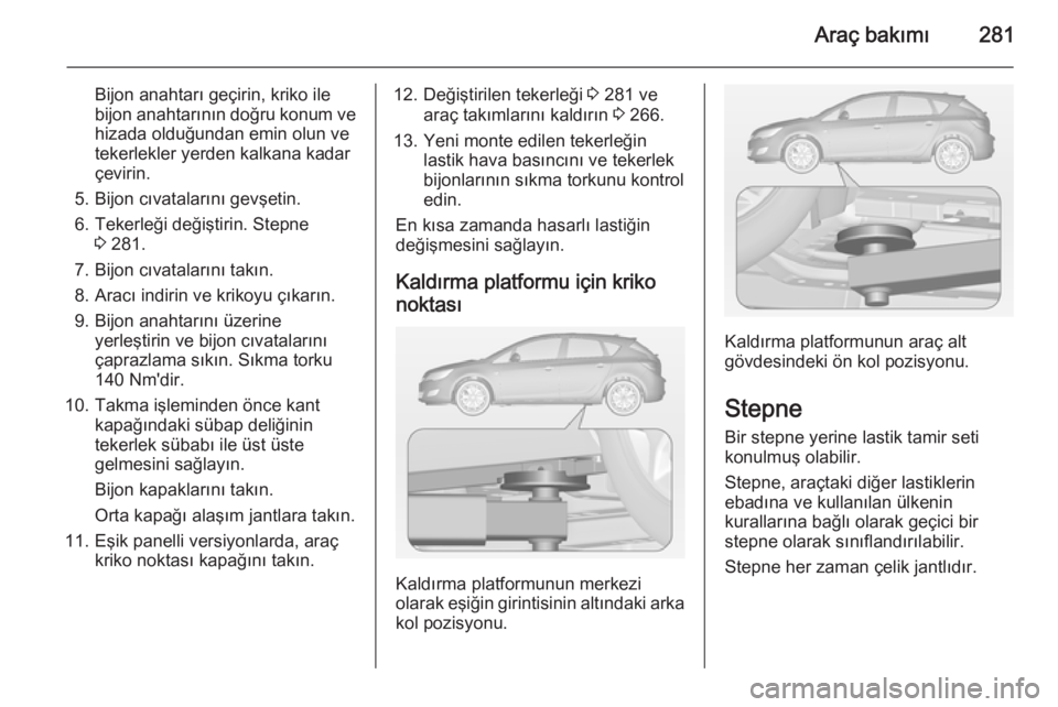 OPEL ASTRA J 2014 Sürücü El Kitabı (in Turkish) Araç bakımı281
Bijon anahtarı geçirin, kriko ile
bijon anahtarının doğru konum ve hizada olduğundan emin olun ve
tekerlekler yerden kalkana kadar
çevirin.
5. Bijon cıvatalarını gevşetin. OPEL ASTRA J 2014 Sürücü El Kitabı (in Turkish) Araç bakımı281
Bijon anahtarı geçirin, kriko ile
bijon anahtarının doğru konum ve hizada olduğundan emin olun ve
tekerlekler yerden kalkana kadar
çevirin.
5. Bijon cıvatalarını gevşetin.