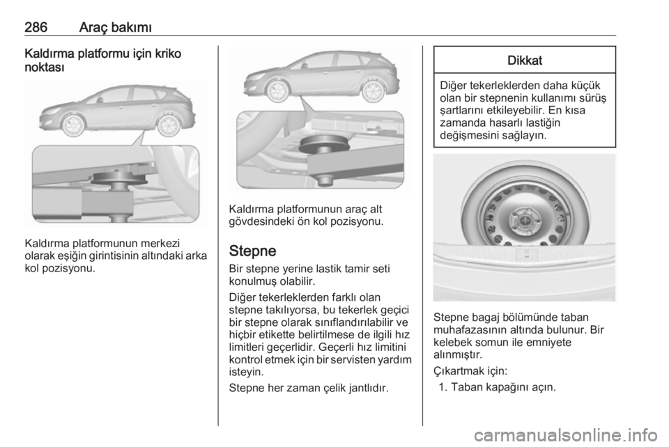 OPEL ASTRA J 2016  Sürücü El Kitabı (in Turkish) 286Araç bakımıKaldırma platformu için kriko
noktası
Kaldırma platformunun merkezi
olarak eşiğin girintisinin altındaki arka
kol pozisyonu.
Kaldırma platformunun araç alt
gövdesindeki ön 