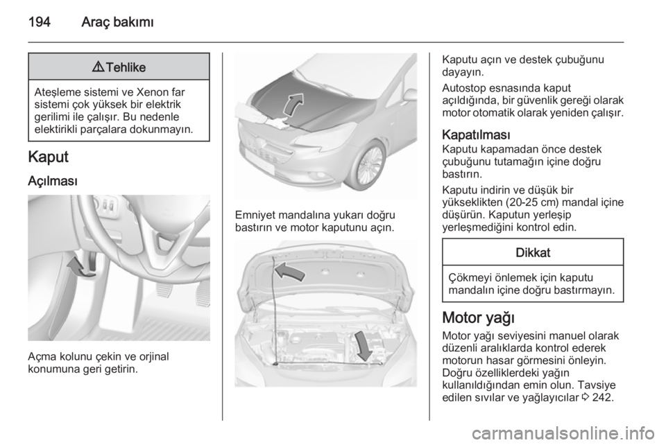 OPEL CORSA 2015.75  Sürücü El Kitabı (in Turkish) 194Araç bakımı9Tehlike
Ateşleme sistemi ve Xenon far
sistemi çok yüksek bir elektrik
gerilimi ile çalışır. Bu nedenle
elektirikli parçalara dokunmayın.
Kaput
Açılması
Açma kolunu çeki