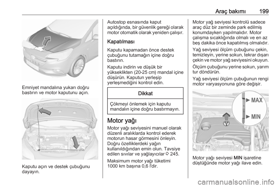 OPEL CORSA 2016 Sürücü El Kitabı (in Turkish) Araç bakımı199
Emniyet mandalına yukarı doğru
bastırın ve motor kaputunu açın.
Kaputu açın ve destek çubuğunu
dayayın.
Autostop esnasında kaput
açıldığında, bir güvenlik gereği OPEL CORSA 2016 Sürücü El Kitabı (in Turkish) Araç bakımı199
Emniyet mandalına yukarı doğru
bastırın ve motor kaputunu açın.
Kaputu açın ve destek çubuğunu
dayayın.
Autostop esnasında kaput
açıldığında, bir güvenlik gereği