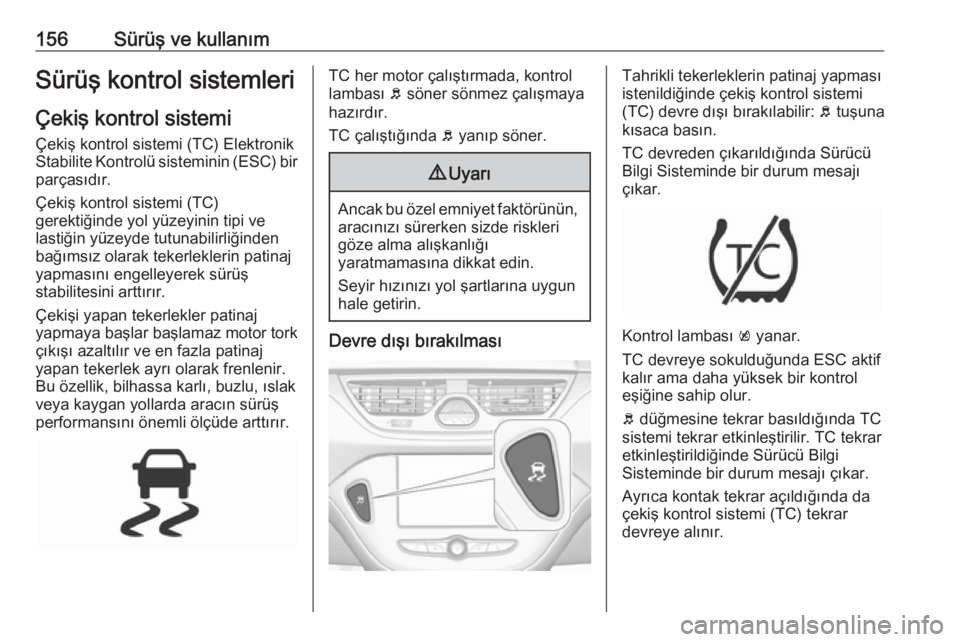 OPEL CORSA E 2017.5 Sürücü El Kitabı (in Turkish) 156Sürüş ve kullanımSürüş kontrol sistemleri
Çekiş kontrol sistemi
Çekiş kontrol sistemi (TC) Elektronik
Stabilite Kontrolü sisteminin (ESC) bir parçasıdır.
Çekiş kontrol sistemi (TC) OPEL CORSA E 2017.5 Sürücü El Kitabı (in Turkish) 156Sürüş ve kullanımSürüş kontrol sistemleri
Çekiş kontrol sistemi
Çekiş kontrol sistemi (TC) Elektronik
Stabilite Kontrolü sisteminin (ESC) bir parçasıdır.
Çekiş kontrol sistemi (TC)