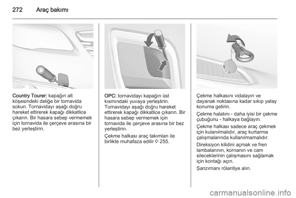 OPEL INSIGNIA 2015  Sürücü El Kitabı (in Turkish) 272Araç bakımı
Country Tourer: kapağın alt
köşesindeki deliğe bir tornavida
sokun. Tornavidayı aşağı doğru
hareket ettirerek kapağı dikkatlice
çıkarın. Bir hasara sebep vermemek
içi