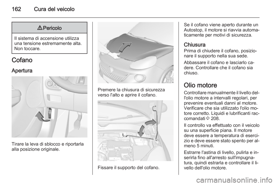 OPEL ADAM 2014  Manuale di uso e manutenzione (in Italian) 162Cura del veicolo9Pericolo
Il sistema di accensione utilizza
una tensione estremamente alta.
Non toccare.
Cofano
Apertura
Tirare la leva di sblocco e riportarla
alla posizione originale.
Premere la 