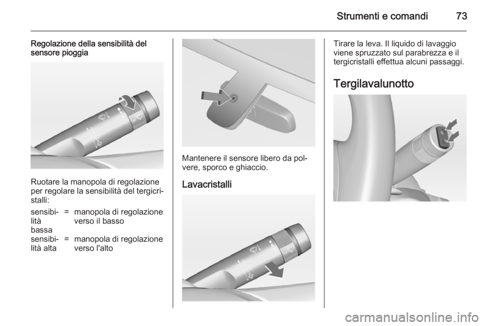 OPEL ADAM 2014  Manuale di uso e manutenzione (in Italian) Strumenti e comandi73
Regolazione della sensibilità del
sensore pioggia
Ruotare la manopola di regolazione
per regolare la sensibilità del tergicri‐ stalli:
sensibi‐
lità
bassa=manopola di rego