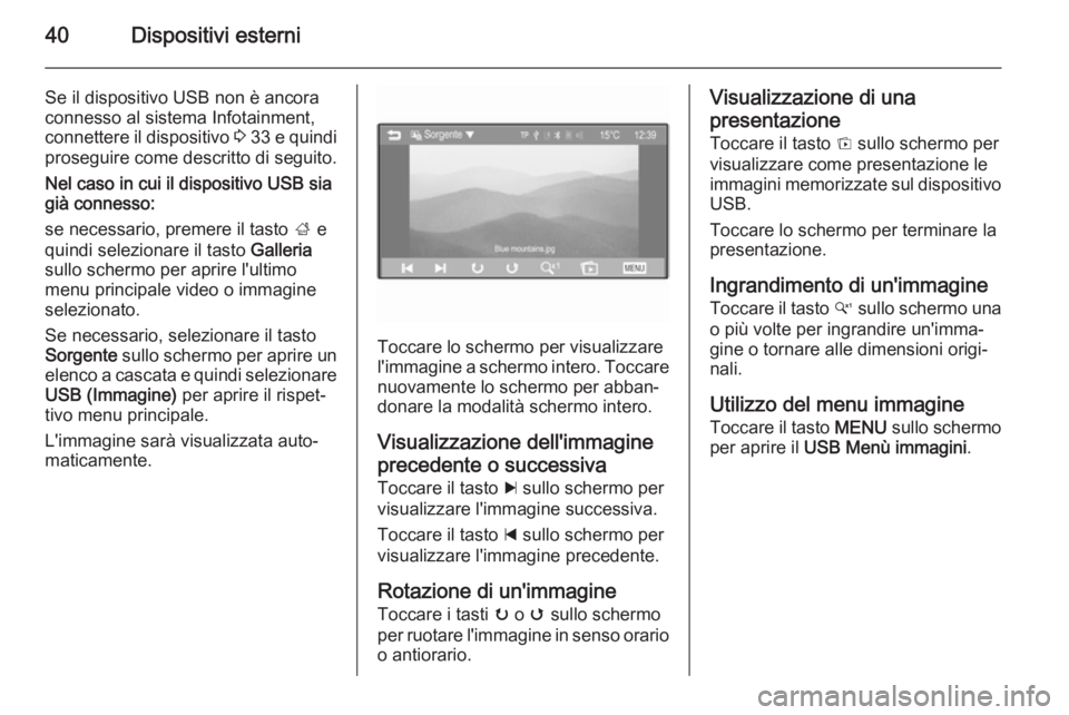 OPEL ADAM 2015 Manuale del sistema Infotainment (in Italian) 40Dispositivi esterni
Se il dispositivo USB non è ancora
connesso al sistema Infotainment,
connettere il dispositivo 3 33 e quindi
proseguire come descritto di seguito.
Nel caso in cui il dispositi OPEL ADAM 2015 Manuale del sistema Infotainment (in Italian) 40Dispositivi esterni
Se il dispositivo USB non è ancora
connesso al sistema Infotainment,
connettere il dispositivo 3 33 e quindi
proseguire come descritto di seguito.
Nel caso in cui il dispositi
