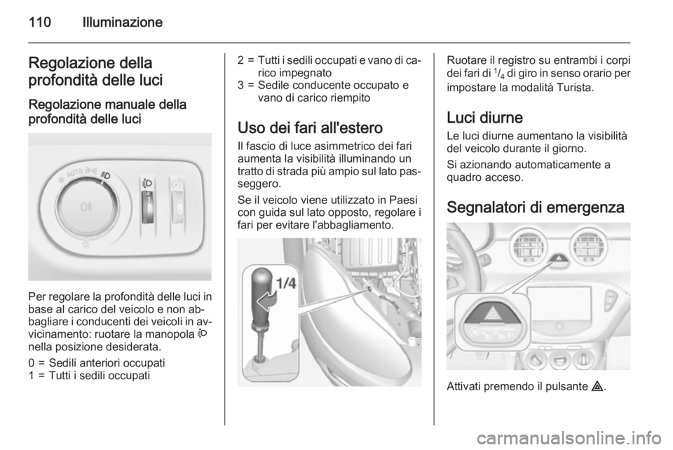 OPEL ADAM 2015 Manuale di uso e manutenzione (in Italian) 110IlluminazioneRegolazione della
profondità delle luci
Regolazione manuale della profondità delle luci
Per regolare la profondità delle luci in base al carico del veicolo e non ab‐
bagliare i c OPEL ADAM 2015 Manuale di uso e manutenzione (in Italian) 110IlluminazioneRegolazione della
profondità delle luci
Regolazione manuale della profondità delle luci
Per regolare la profondità delle luci in base al carico del veicolo e non ab‐
bagliare i c