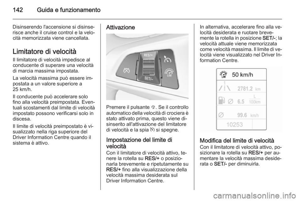 OPEL ADAM 2015 Manuale di uso e manutenzione (in Italian) 142Guida e funzionamento
Disinserendo l'accensione si disinse‐
risce anche il cruise control e la velo‐ cità memorizzata viene cancellata.
Limitatore di velocità Il limitatore di velocità i OPEL ADAM 2015 Manuale di uso e manutenzione (in Italian) 142Guida e funzionamento
Disinserendo l'accensione si disinse‐
risce anche il cruise control e la velo‐ cità memorizzata viene cancellata.
Limitatore di velocità Il limitatore di velocità i