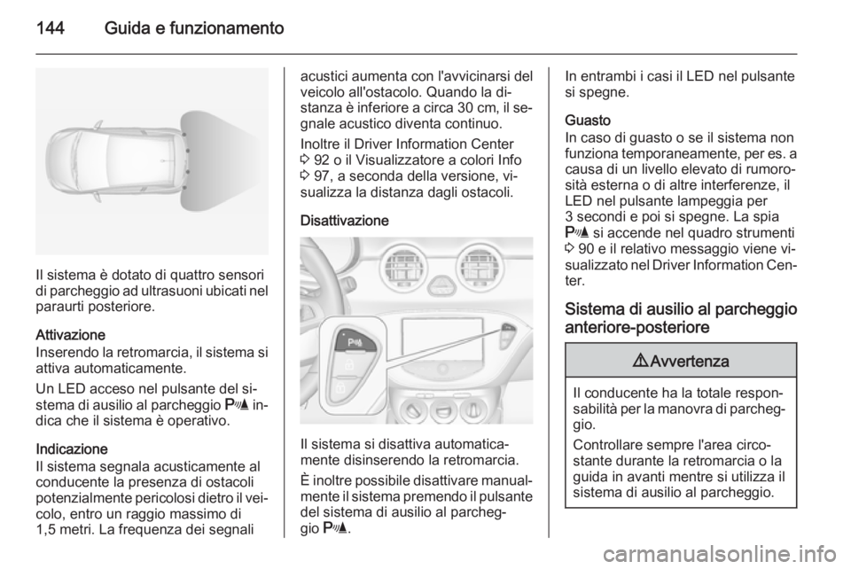 OPEL ADAM 2015 Manuale di uso e manutenzione (in Italian) 144Guida e funzionamento
Il sistema è dotato di quattro sensori
di parcheggio ad ultrasuoni ubicati nel
paraurti posteriore.
Attivazione
Inserendo la retromarcia, il sistema si attiva automaticamente OPEL ADAM 2015 Manuale di uso e manutenzione (in Italian) 144Guida e funzionamento
Il sistema è dotato di quattro sensori
di parcheggio ad ultrasuoni ubicati nel
paraurti posteriore.
Attivazione
Inserendo la retromarcia, il sistema si attiva automaticamente