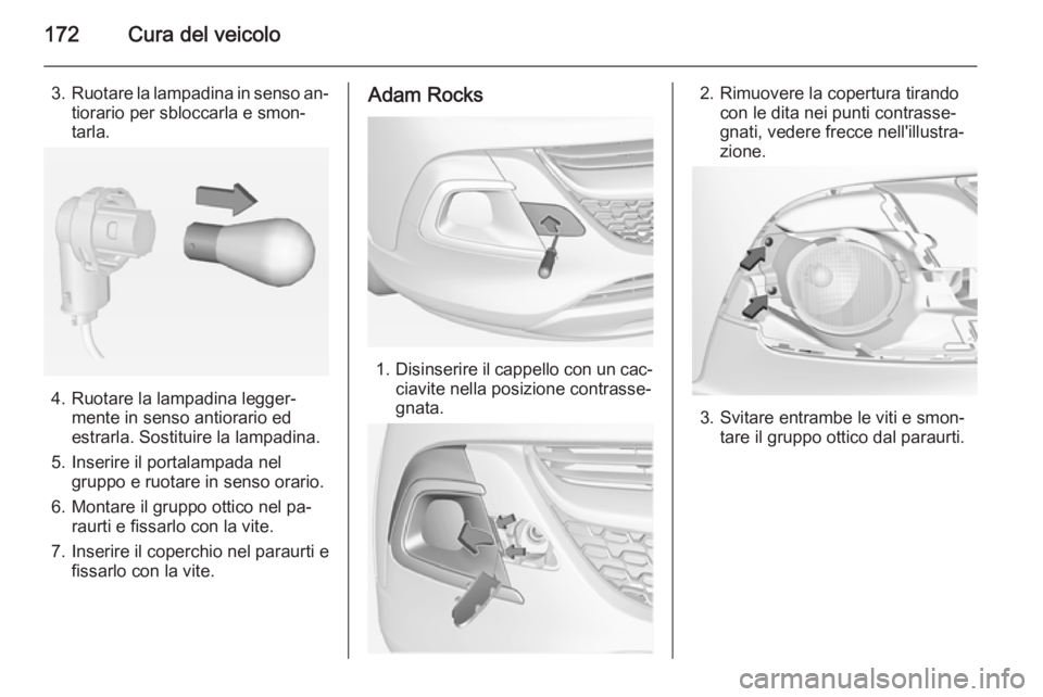 OPEL ADAM 2015  Manuale di uso e manutenzione (in Italian) 172Cura del veicolo
3.Ruotare la lampadina in senso an‐
tiorario per sbloccarla e smon‐
tarla.
4. Ruotare la lampadina legger‐ mente in senso antiorario ed
estrarla. Sostituire la lampadina.
5. 