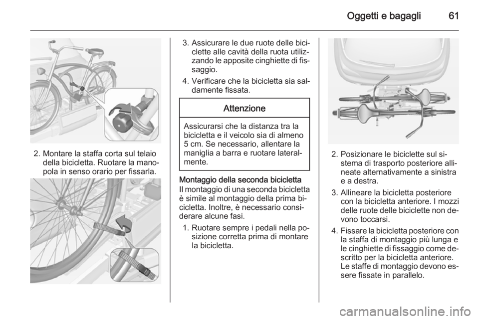 OPEL ADAM 2015 Manuale di uso e manutenzione (in Italian) Oggetti e bagagli61
2. Montare la staffa corta sul telaiodella bicicletta. Ruotare la mano‐
pola in senso orario per fissarla.
3. Assicurare le due ruote delle bici‐ clette alle cavità della ruot OPEL ADAM 2015 Manuale di uso e manutenzione (in Italian) Oggetti e bagagli61
2. Montare la staffa corta sul telaiodella bicicletta. Ruotare la mano‐
pola in senso orario per fissarla.
3. Assicurare le due ruote delle bici‐ clette alle cavità della ruot