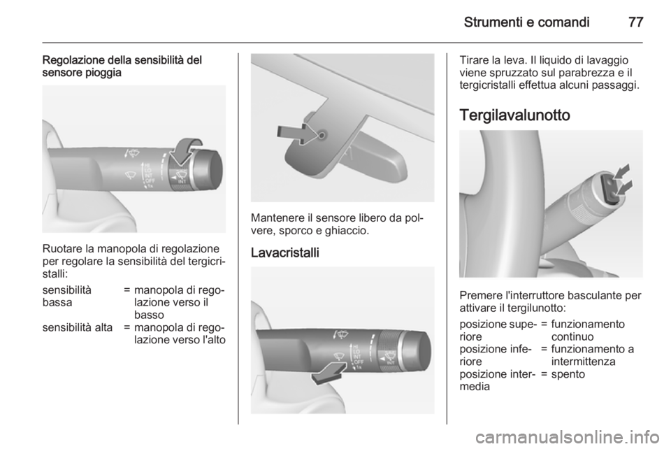 OPEL ADAM 2015  Manuale di uso e manutenzione (in Italian) Strumenti e comandi77
Regolazione della sensibilità del
sensore pioggia
Ruotare la manopola di regolazione
per regolare la sensibilità del tergicri‐ stalli:
sensibilità
bassa=manopola di rego‐
