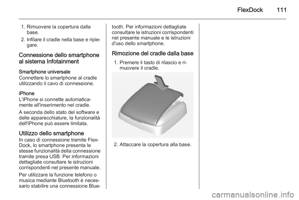OPEL ADAM 2015.5 Manuale del sistema Infotainment (in Italian) FlexDock111
1. Rimuovere la copertura dallabase.
2. Infilare il cradle nella base e ripie‐
gare.
Connessione dello smartphone
al sistema Infotainment
Smartphone universale
Connettere lo smartphone a OPEL ADAM 2015.5 Manuale del sistema Infotainment (in Italian) FlexDock111
1. Rimuovere la copertura dallabase.
2. Infilare il cradle nella base e ripie‐
gare.
Connessione dello smartphone
al sistema Infotainment
Smartphone universale
Connettere lo smartphone a
