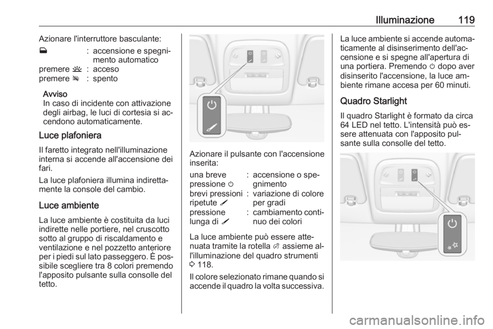 OPEL ADAM 2016.5  Manuale di uso e manutenzione (in Italian) Illuminazione119Azionare l'interruttore basculante:w:accensione e spegni‐
mento automaticopremere  u:accesopremere v:spento
Avviso
In caso di incidente con attivazione degli airbag, le luci di c