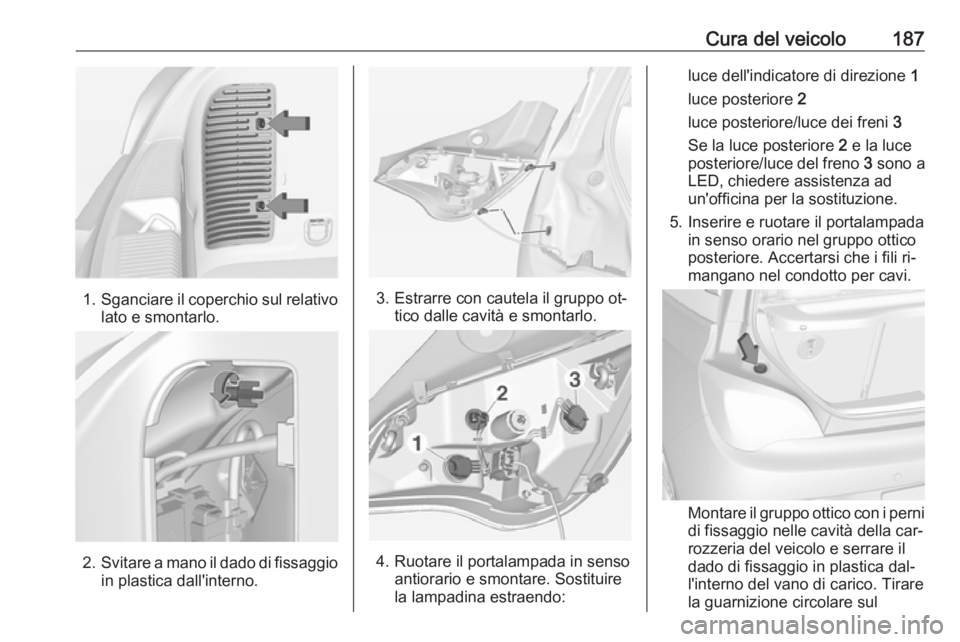 OPEL ADAM 2016.5  Manuale di uso e manutenzione (in Italian) Cura del veicolo187
1.Sganciare il coperchio sul relativo
lato e smontarlo.
2. Svitare a mano il dado di fissaggio
in plastica dall'interno.
3. Estrarre con cautela il gruppo ot‐ tico dalle cavi