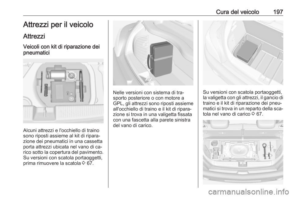 OPEL ADAM 2016.5  Manuale di uso e manutenzione (in Italian) Cura del veicolo197Attrezzi per il veicolo
Attrezzi Veicoli con kit di riparazione dei
pneumatici
Alcuni attrezzi e l'occhiello di traino
sono riposti assieme al kit di ripara‐
zione dei pneumat
