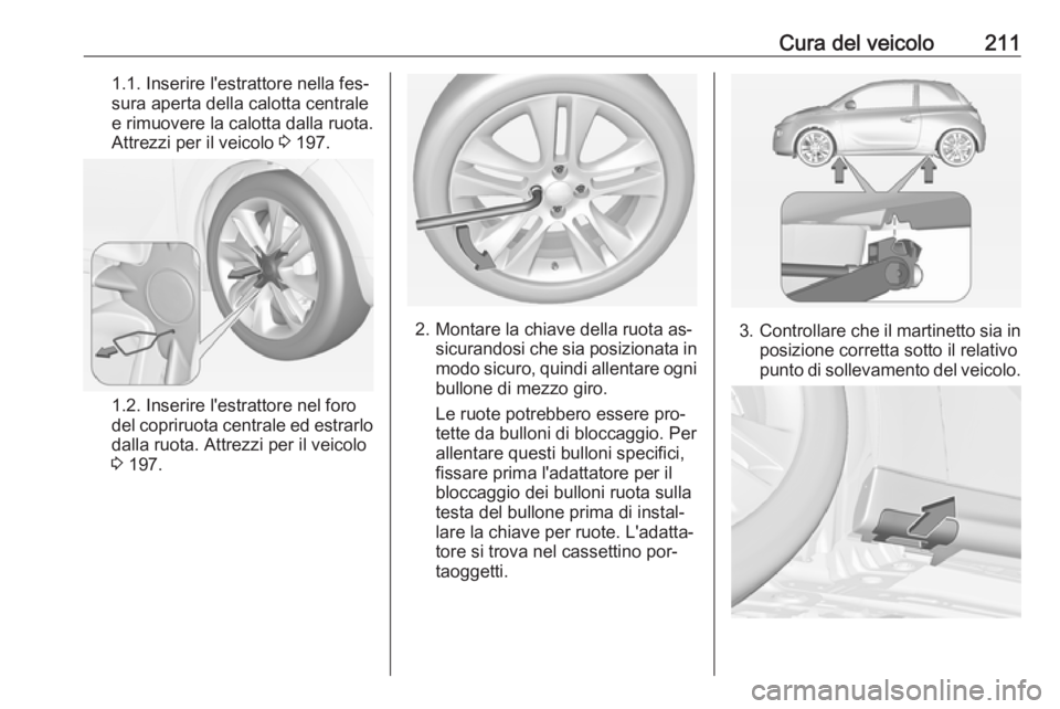 OPEL ADAM 2016.5  Manuale di uso e manutenzione (in Italian) Cura del veicolo2111.1. Inserire l'estrattore nella fes‐
sura aperta della calotta centrale
e rimuovere la calotta dalla ruota.
Attrezzi per il veicolo  3 197.
1.2. Inserire l'estrattore nel