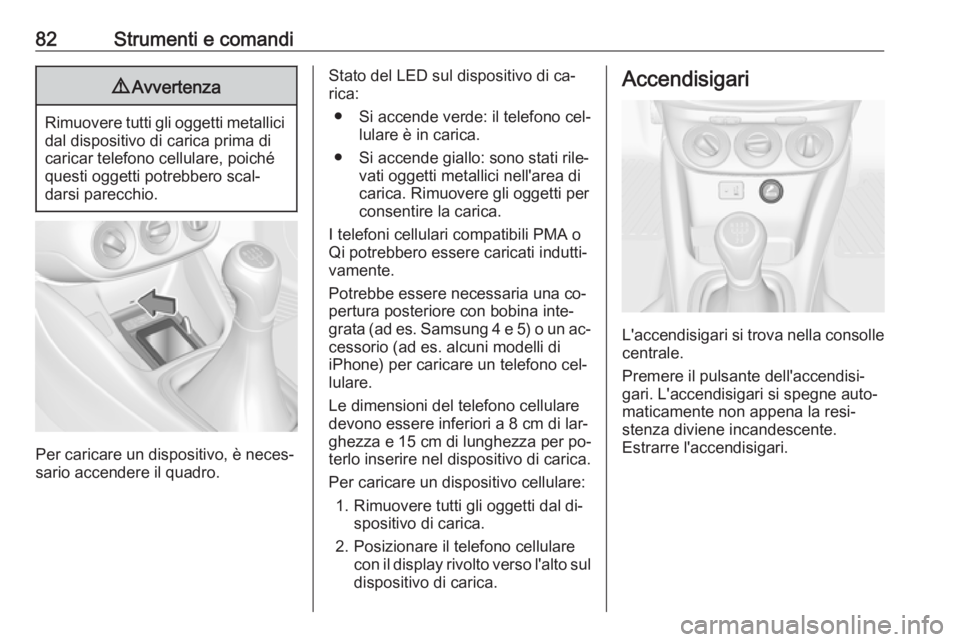 OPEL ADAM 2016.5  Manuale di uso e manutenzione (in Italian) 82Strumenti e comandi9Avvertenza
Rimuovere tutti gli oggetti metallici
dal dispositivo di carica prima di
caricar telefono cellulare, poiché
questi oggetti potrebbero scal‐
darsi parecchio.
Per car