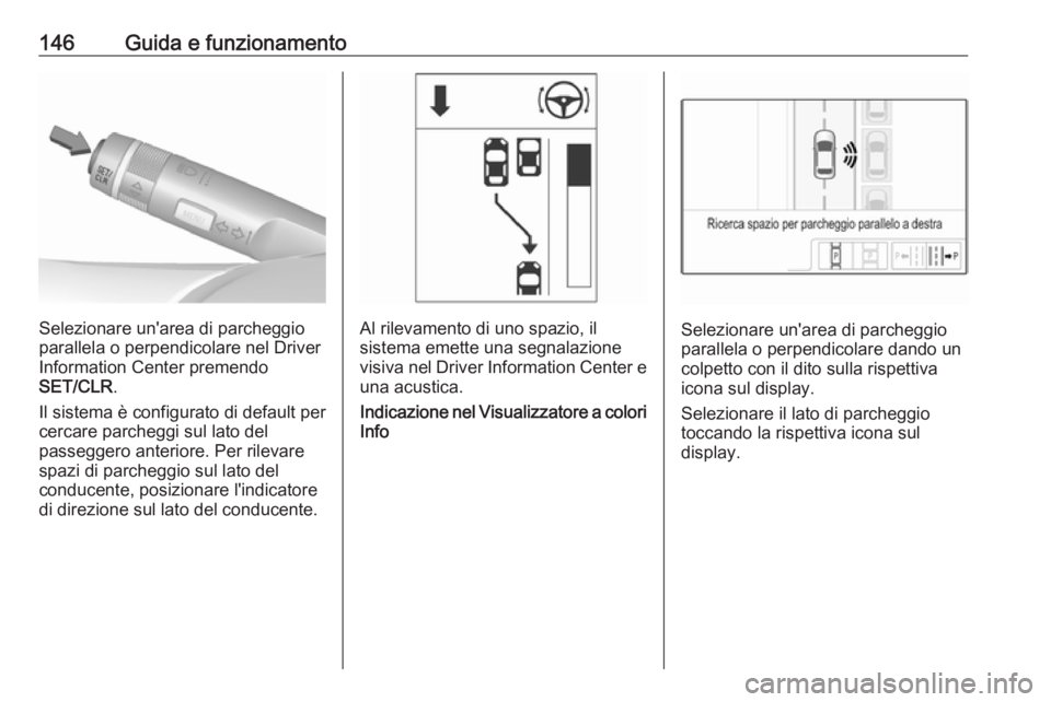OPEL ADAM 2019  Manuale di uso e manutenzione (in Italian) 146Guida e funzionamento
Selezionare un'area di parcheggio
parallela o perpendicolare nel Driver
Information Center premendo
SET/CLR .
Il sistema è configurato di default per
cercare parcheggi su