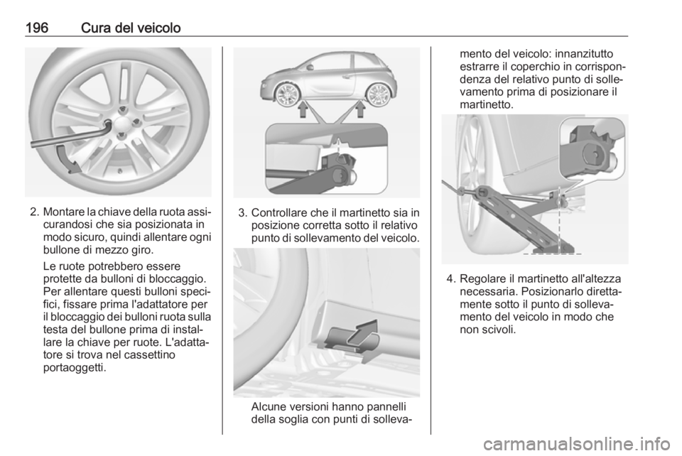 OPEL ADAM 2019  Manuale di uso e manutenzione (in Italian) 196Cura del veicolo
2.Montare la chiave della ruota assi‐
curandosi che sia posizionata in
modo sicuro, quindi allentare ogni
bullone di mezzo giro.
Le ruote potrebbero essere
protette da bulloni di