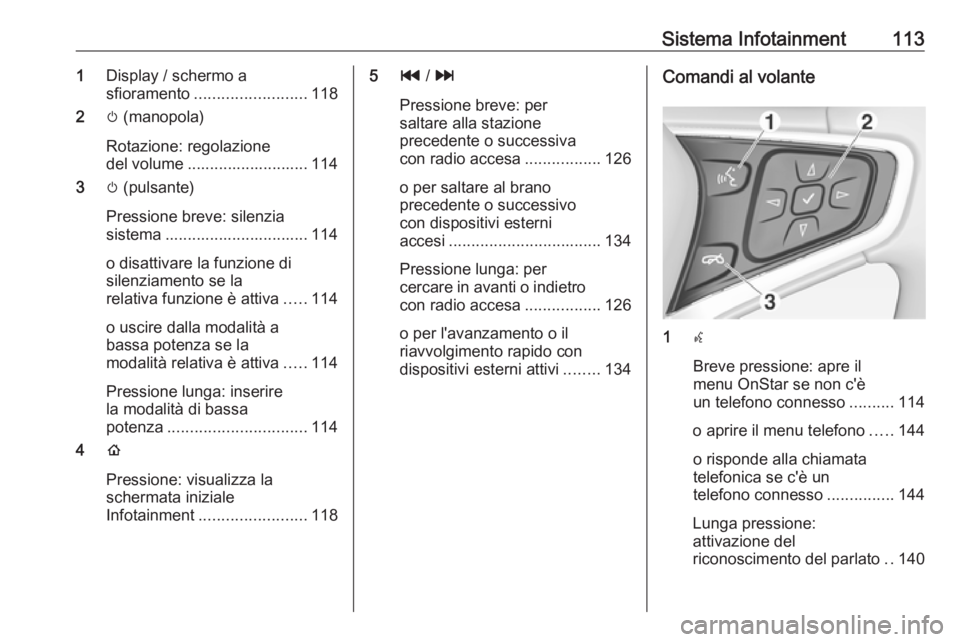 OPEL AMPERA E 2018  Manuale di uso e manutenzione (in Italian) Sistema Infotainment1131Display / schermo a
sfioramento ......................... 118
2 m (manopola)
Rotazione: regolazione
del volume ........................... 114
3 m (pulsante)
Pressione breve: s