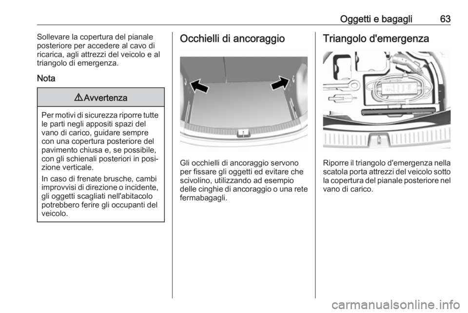 OPEL AMPERA E 2018  Manuale di uso e manutenzione (in Italian) Oggetti e bagagli63Sollevare la copertura del pianale
posteriore per accedere al cavo di
ricarica, agli attrezzi del veicolo e al
triangolo di emergenza.
Nota9 Avvertenza
Per motivi di sicurezza ripor