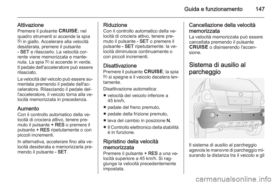 OPEL ANTARA 2014.5  Manuale di uso e manutenzione (in Italian) Guida e funzionamento147
AttivazionePremere il pulsante  e; nel
quadro strumenti si accende la spia m  in giallo. Accelerare alla velocità
desiderata, premere il pulsante
- SET  e rilasciarlo. La vel