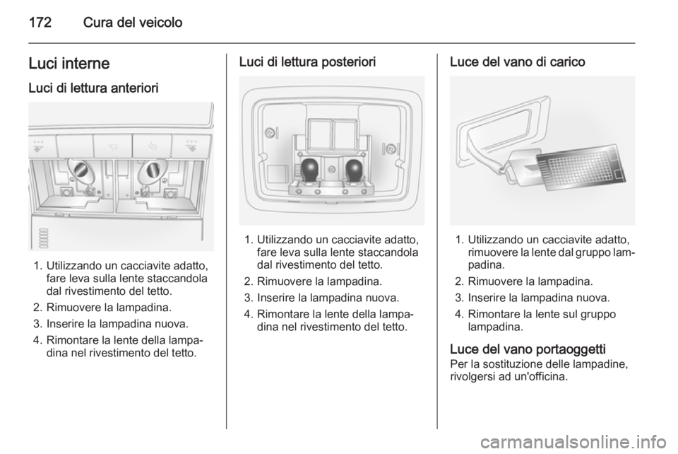 OPEL ANTARA 2014.5  Manuale di uso e manutenzione (in Italian) 172Cura del veicoloLuci interneLuci di lettura anteriori
1. Utilizzando un cacciavite adatto, fare leva sulla lente staccandola
dal rivestimento del tetto.
2. Rimuovere la lampadina.
3. Inserire la la