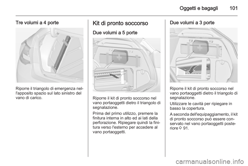 OPEL ASTRA J 2014  Manuale di uso e manutenzione (in Italian) Oggetti e bagagli101
Tre volumi a 4 porte
Riporre il triangolo di emergenza nel‐
l'apposito spazio sul lato sinistro del
vano di carico.
Kit di pronto soccorso
Due volumi a 5 porte
Riporre il ki