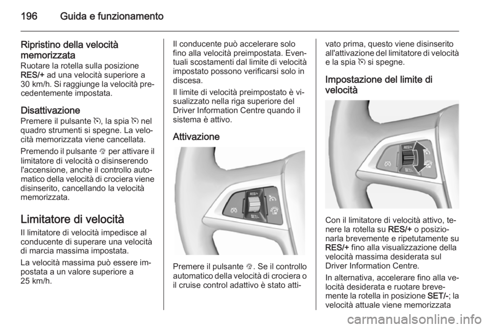 OPEL ASTRA J 2014 Manuale di uso e manutenzione (in Italian) 196Guida e funzionamento
Ripristino della velocità
memorizzata
Ruotare la rotella sulla posizione
RES/+ ad una velocità superiore a
30 km/h . Si raggiunge la velocità pre‐
cedentemente impostata OPEL ASTRA J 2014 Manuale di uso e manutenzione (in Italian) 196Guida e funzionamento
Ripristino della velocità
memorizzata
Ruotare la rotella sulla posizione
RES/+ ad una velocità superiore a
30 km/h . Si raggiunge la velocità pre‐
cedentemente impostata