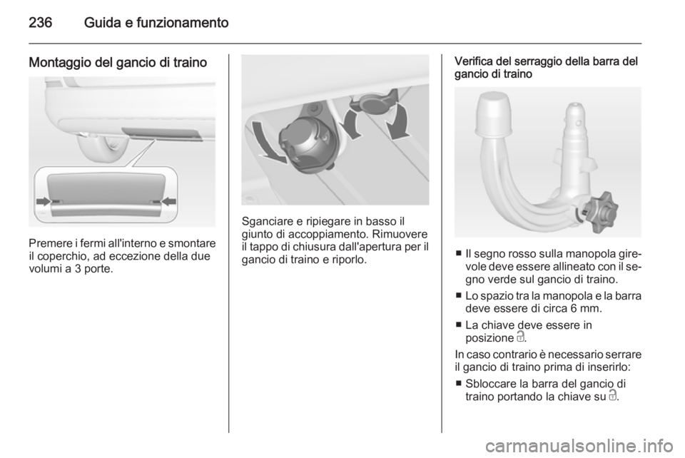 OPEL ASTRA J 2014  Manuale di uso e manutenzione (in Italian) 236Guida e funzionamento
Montaggio del gancio di traino
Premere i fermi all'interno e smontareil coperchio, ad eccezione della due
volumi a 3 porte.
Sganciare e ripiegare in basso il
giunto di acc
