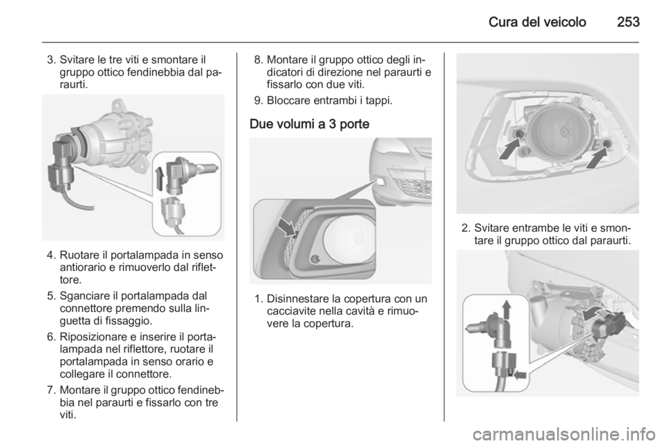 OPEL ASTRA J 2014  Manuale di uso e manutenzione (in Italian) Cura del veicolo253
3. Svitare le tre viti e smontare ilgruppo ottico fendinebbia dal pa‐
raurti.
4. Ruotare il portalampada in senso antiorario e rimuoverlo dal riflet‐
tore.
5. Sganciare il port