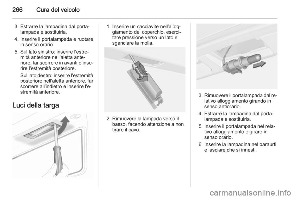OPEL ASTRA J 2014  Manuale di uso e manutenzione (in Italian) 266Cura del veicolo
3. Estrarre la lampadina dal porta‐lampada e sostituirla.
4. Inserire il portalampada e ruotare in senso orario.
5. Sul lato sinistro: inserire l'estre‐ mità anteriore nel