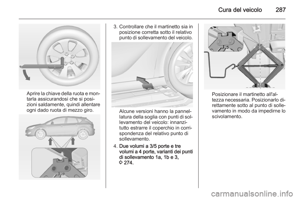 OPEL ASTRA J 2014  Manuale di uso e manutenzione (in Italian) Cura del veicolo287
Aprire la chiave della ruota e mon‐tarla assicurandosi che si posi‐
zioni saldamente, quindi allentare
ogni dado ruota di mezzo giro.
3. Controllare che il martinetto sia in
po