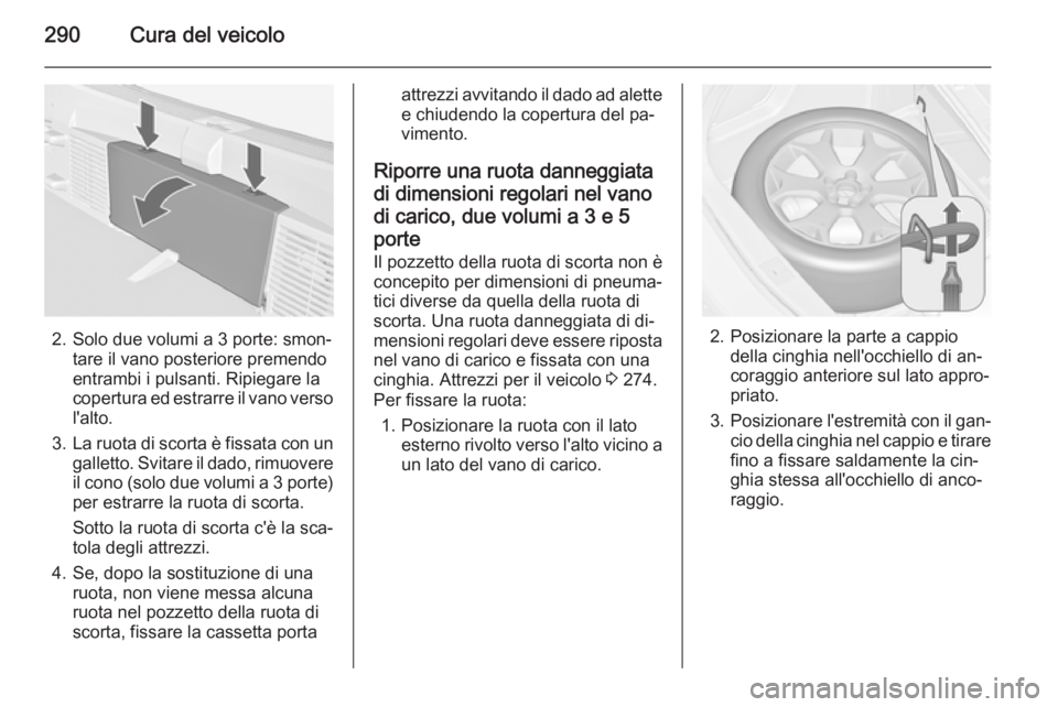 OPEL ASTRA J 2014 Manuale di uso e manutenzione (in Italian) 290Cura del veicolo
2. Solo due volumi a 3 porte: smon‐tare il vano posteriore premendo
entrambi i pulsanti. Ripiegare la
copertura ed estrarre il vano verso
l'alto.
3. La ruota di scorta è fis OPEL ASTRA J 2014 Manuale di uso e manutenzione (in Italian) 290Cura del veicolo
2. Solo due volumi a 3 porte: smon‐tare il vano posteriore premendo
entrambi i pulsanti. Ripiegare la
copertura ed estrarre il vano verso
l'alto.
3. La ruota di scorta è fis