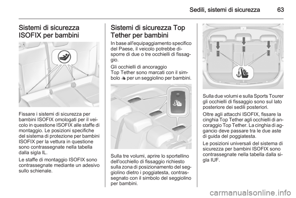 OPEL ASTRA J 2014 Manuale di uso e manutenzione (in Italian) Sedili, sistemi di sicurezza63Sistemi di sicurezza
ISOFIX per bambini
Fissare i sistemi di sicurezza per
bambini ISOFIX omologati per il vei‐ colo in questione ISOFIX alle staffe di
montaggio. Le p OPEL ASTRA J 2014 Manuale di uso e manutenzione (in Italian) Sedili, sistemi di sicurezza63Sistemi di sicurezza
ISOFIX per bambini
Fissare i sistemi di sicurezza per
bambini ISOFIX omologati per il vei‐ colo in questione ISOFIX alle staffe di
montaggio. Le p