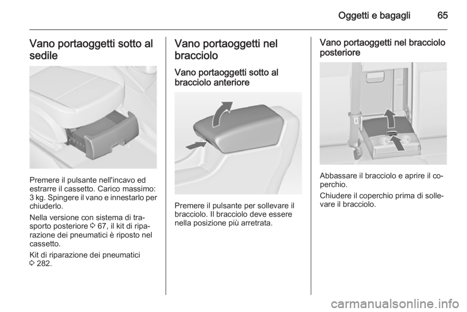 OPEL ASTRA J 2015.5  Manuale di uso e manutenzione (in Italian) Oggetti e bagagli65Vano portaoggetti sotto al
sedile
Premere il pulsante nell'incavo ed
estrarre il cassetto. Carico massimo:
3 kg. Spingere il vano e innestarlo per
chiuderlo.
Nella versione con 