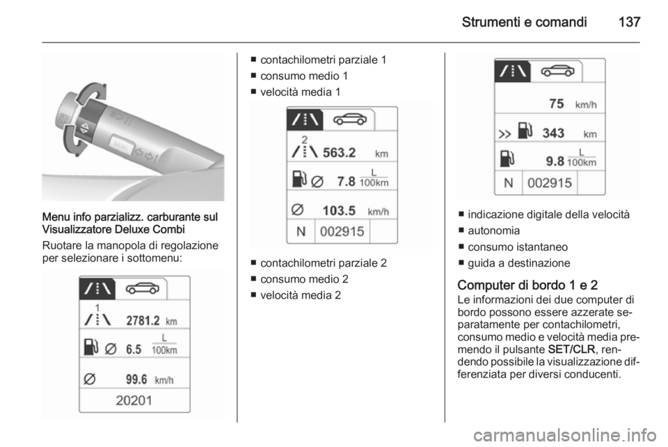 OPEL ASTRA J 2015.75  Manuale di uso e manutenzione (in Italian) Strumenti e comandi137
Menu info parzializz. carburante sul
Visualizzatore Deluxe Combi
Ruotare la manopola di regolazione
per selezionare i sottomenu:
■ contachilometri parziale 1
■ consumo medio