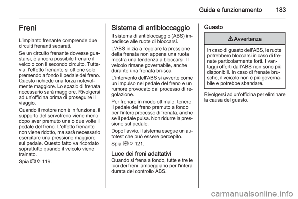 OPEL ASTRA J 2015.75 Manuale di uso e manutenzione (in Italian) Guida e funzionamento183Freni
L'impianto frenante comprende due
circuiti frenanti separati.
Se un circuito frenante dovesse gua‐ starsi, è ancora possibile frenare il
veicolo con il secondo cir OPEL ASTRA J 2015.75 Manuale di uso e manutenzione (in Italian) Guida e funzionamento183Freni
L'impianto frenante comprende due
circuiti frenanti separati.
Se un circuito frenante dovesse gua‐ starsi, è ancora possibile frenare il
veicolo con il secondo cir