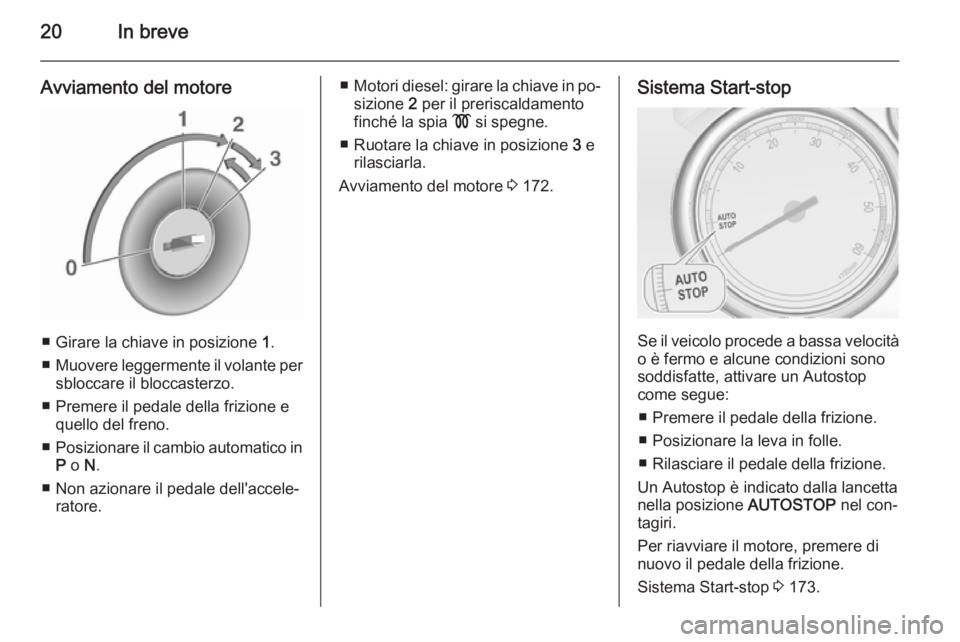 OPEL ASTRA J 2015.75  Manuale di uso e manutenzione (in Italian) 20In breve
Avviamento del motore
■ Girare la chiave in posizione 1.
■ Muovere leggermente il volante per
sbloccare il bloccasterzo.
■ Premere il pedale della frizione e quello del freno.
■ Pos