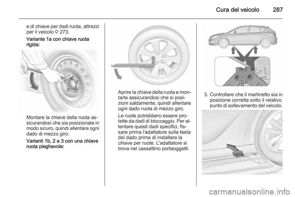 OPEL ASTRA J 2015.75  Manuale di uso e manutenzione (in Italian) Cura del veicolo287
e di chiave per dadi ruota, attrezzi
per il veicolo  3 273.
Variante 1a con chiave ruota rigida:
Montare la chiave della ruota as‐
sicurandosi che sia posizionata in
modo sicuro,