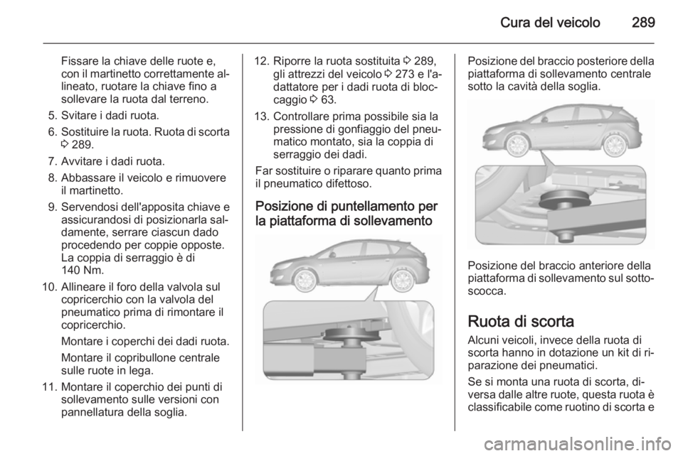 OPEL ASTRA J 2015.75 Manuale di uso e manutenzione (in Italian) Cura del veicolo289
Fissare la chiave delle ruote e,
con il martinetto correttamente al‐ lineato, ruotare la chiave fino a
sollevare la ruota dal terreno.
5. Svitare i dadi ruota.
6. Sostituire la r OPEL ASTRA J 2015.75 Manuale di uso e manutenzione (in Italian) Cura del veicolo289
Fissare la chiave delle ruote e,
con il martinetto correttamente al‐ lineato, ruotare la chiave fino a
sollevare la ruota dal terreno.
5. Svitare i dadi ruota.
6. Sostituire la r