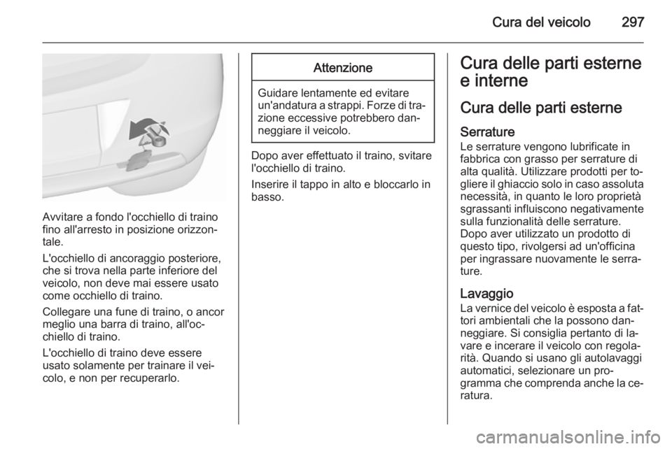 OPEL ASTRA J 2015.75 Manuale di uso e manutenzione (in Italian) Cura del veicolo297
Avvitare a fondo l'occhiello di traino
fino all'arresto in posizione orizzon‐
tale.
L'occhiello di ancoraggio posteriore,
che si trova nella parte inferiore del
veico OPEL ASTRA J 2015.75 Manuale di uso e manutenzione (in Italian) Cura del veicolo297
Avvitare a fondo l'occhiello di traino
fino all'arresto in posizione orizzon‐
tale.
L'occhiello di ancoraggio posteriore,
che si trova nella parte inferiore del
veico