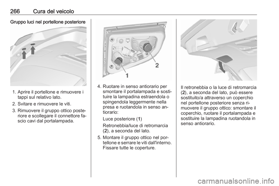 OPEL ASTRA J 2016  Manuale di uso e manutenzione (in Italian) 266Cura del veicoloGruppo luci nel portellone posteriore
1. Aprire il portellone e rimuovere itappi sul relativo lato.
2. Svitare e rimuovere le viti.
3. Rimuovere il gruppo ottico poste‐ riore e sc