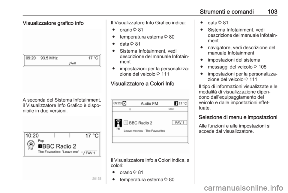 OPEL ASTRA J 2018 Manuale di uso e manutenzione (in Italian) Strumenti e comandi103Visualizzatore grafico info
A seconda del Sistema Infotainment,
il Visualizzatore Info Grafico è dispo‐
nibile in due versioni.
Il Visualizzatore Info Grafico indica:
● orar OPEL ASTRA J 2018 Manuale di uso e manutenzione (in Italian) Strumenti e comandi103Visualizzatore grafico info
A seconda del Sistema Infotainment,
il Visualizzatore Info Grafico è dispo‐
nibile in due versioni.
Il Visualizzatore Info Grafico indica:
● orar