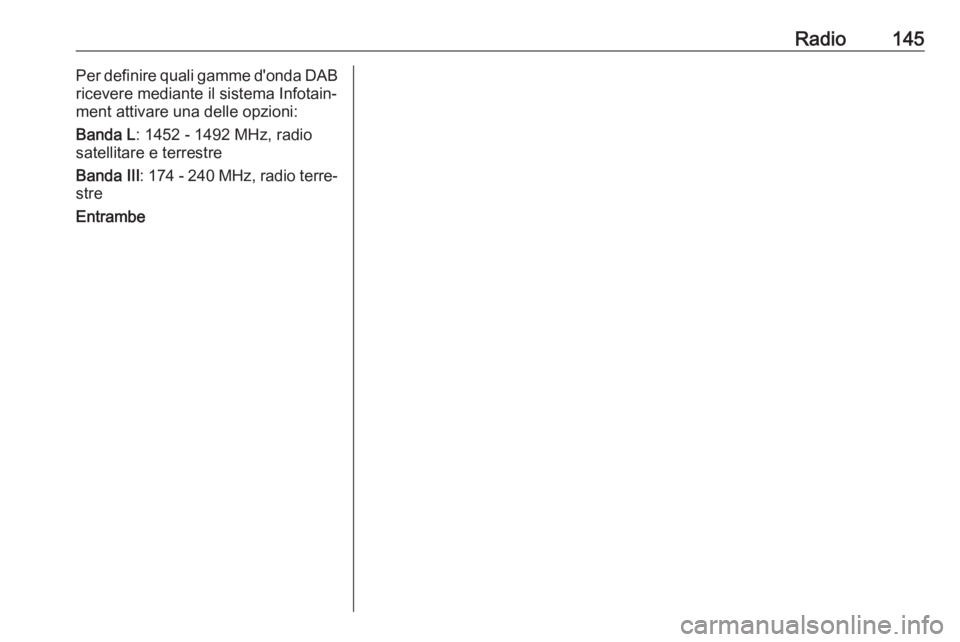 OPEL ASTRA J 2018.5  Manuale del sistema Infotainment (in Italian) Radio145Per definire quali gamme d'onda DAB
ricevere mediante il sistema Infotain‐
ment attivare una delle opzioni:
Banda L : 1452 - 1492 MHz, radio
satellitare e terrestre
Banda III : 174 - 240